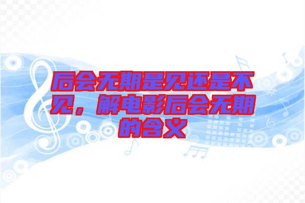 后會無期是見還是不見，解電影后會無期的含義