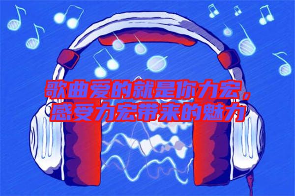 歌曲愛的就是你力宏，感受力宏帶來的魅力