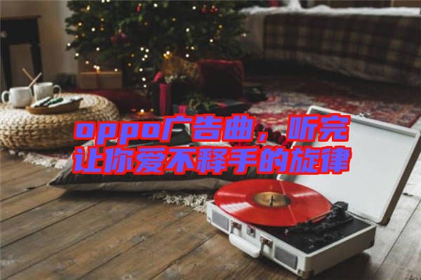 oppo廣告曲，聽(tīng)完讓你愛(ài)不釋手的旋律