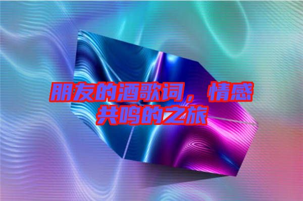 朋友的酒歌詞，情感共鳴的之旅