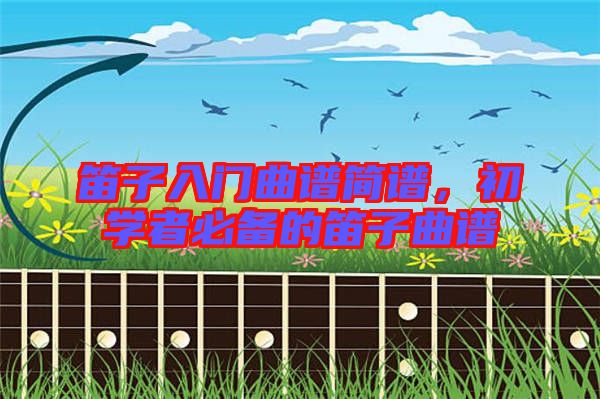 笛子入門曲譜簡譜，初學者必備的笛子曲譜