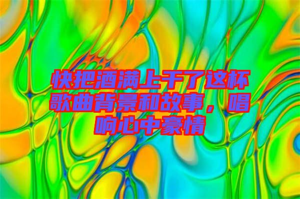 快把酒滿上干了這杯歌曲背景和故事，唱響心中豪情