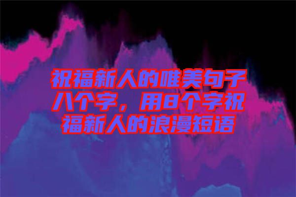 祝福新人的唯美句子八個字，用8個字祝福新人的浪漫短語