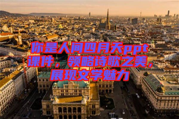 你是人間四月天ppt課件，領(lǐng)略詩歌之美，展現(xiàn)文學魅力
