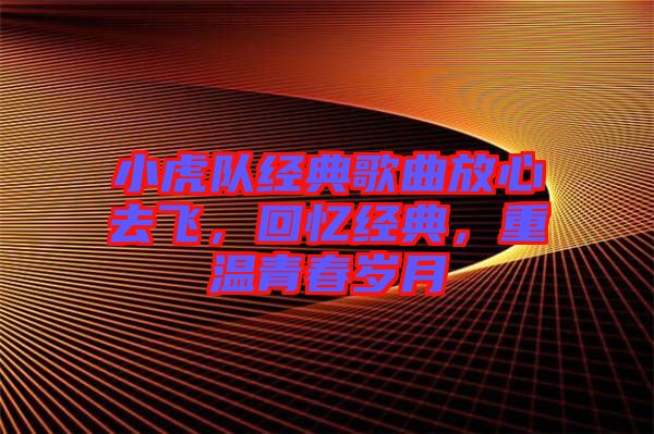 小虎隊經典歌曲放心去飛，回憶經典，重溫青春歲月