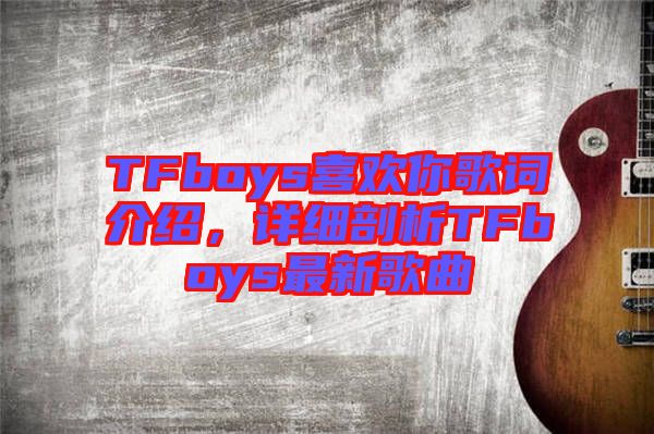 TFboys喜歡你歌詞介紹，詳細剖析TFboys最新歌曲