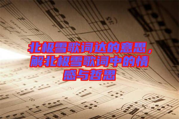 北極雪歌詞達的意思，解北極雪歌詞中的情感與哲思
