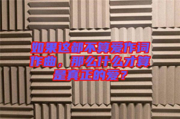 如果這都不算愛作詞作曲，那么什么才算是真正的愛？