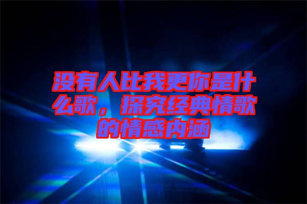 沒有人比我更你是什么歌，探究經(jīng)典情歌的情感內(nèi)涵