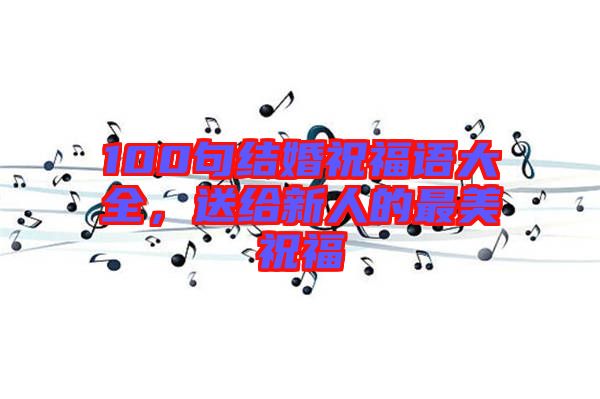 100句結婚祝福語大全，送給新人的最美祝福