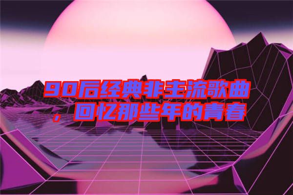 90后經典非主流歌曲，回憶那些年的青春