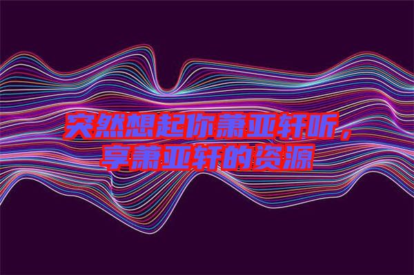 突然想起你蕭亞軒聽，享蕭亞軒的資源