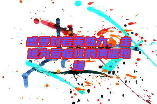 感受劉若英魅力，走進為愛癡狂的演唱現場