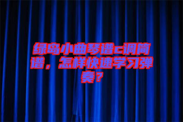 綠島小曲琴譜c調簡譜，怎樣快速學習彈奏？