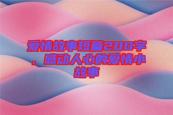 愛情故事短篇200字，感動人心的愛情小故事