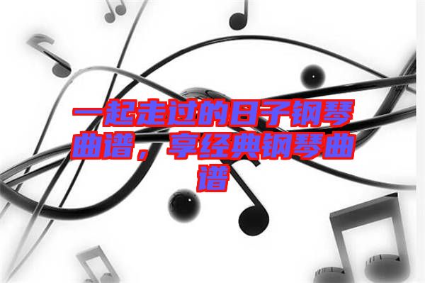 一起走過的日子鋼琴曲譜，享經(jīng)典鋼琴曲譜