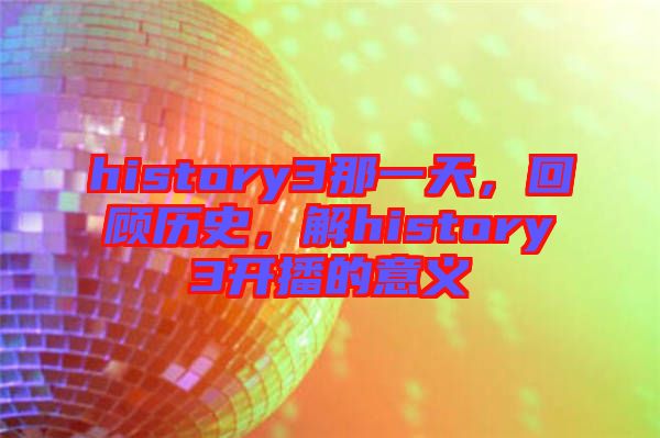 history3那一天，回顧歷史，解history3開播的意義