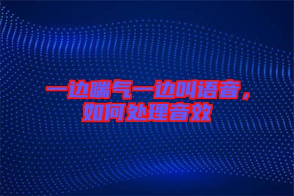 一邊喘氣一邊叫語音，如何處理音效