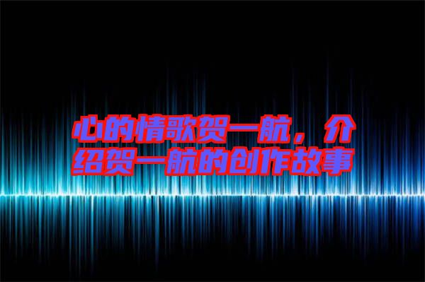 心的情歌賀一航，介紹賀一航的創作故事