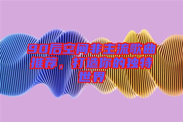 90后空間非主流歌曲推薦，打造你的獨特世界