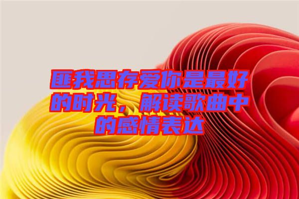 匪我思存愛你是最好的時光，解讀歌曲中的感情表達