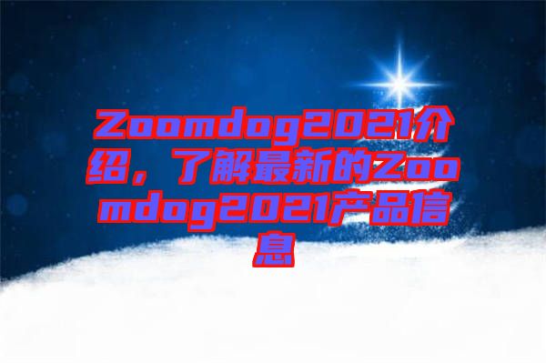 Zoomdog2021介紹，了解最新的Zoomdog2021產品信息