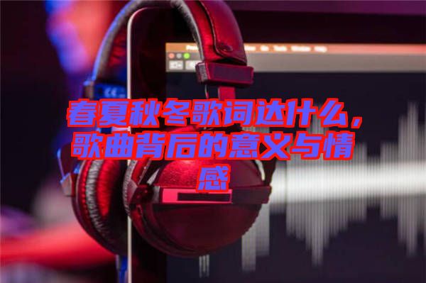 春夏秋冬歌詞達什么，歌曲背后的意義與情感