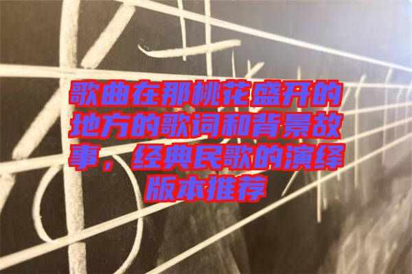 歌曲在那桃花盛開的地方的歌詞和背景故事，經(jīng)典民歌的演繹版本推薦
