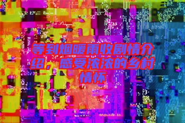 等到煙暖雨收劇情介紹，感受濃濃的鄉村情懷