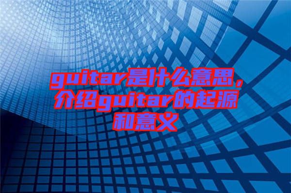 guitar是什么意思，介紹guitar的起源和意義