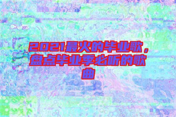 2021最火的畢業歌，盤點畢業季必聽的歌曲