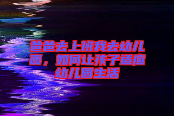 爸爸去上班我去幼兒園，如何讓孩子適應幼兒園生活