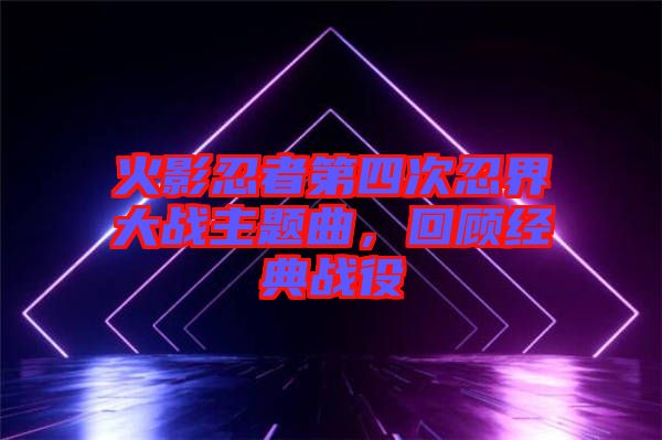 火影忍者第四次忍界大戰主題曲，回顧經典戰役
