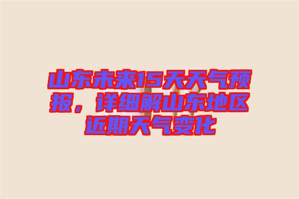 山東未來(lái)15天天氣預(yù)報(bào)，詳細(xì)解山東地區(qū)近期天氣變化