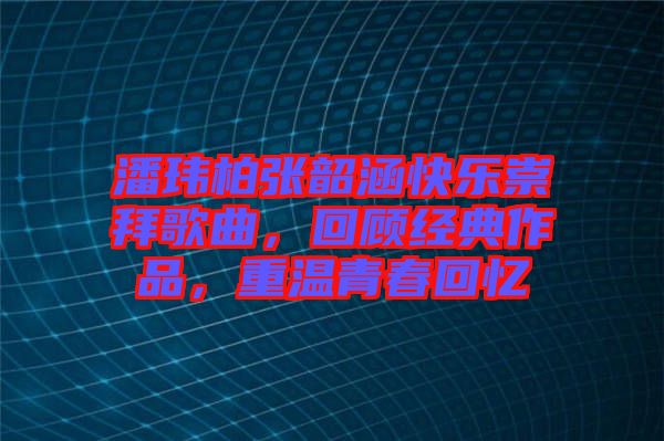 潘瑋柏張韶涵快樂崇拜歌曲，回顧經典作品，重溫青春回憶