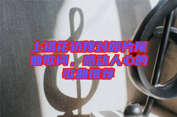上錯花轎嫁對郎片尾曲歌詞，感動人心的歌曲推薦