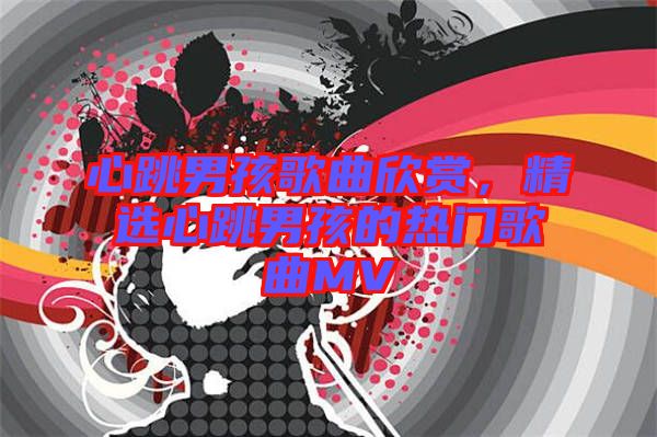 心跳男孩歌曲欣賞，精選心跳男孩的熱門歌曲MV