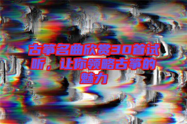古箏名曲欣賞30首試聽，讓你領略古箏的魅力