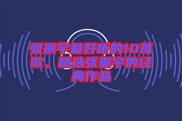 張振宇最好聽的10首歌，精選張振宇的經典作品