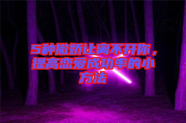 5種撒嬌讓離不開你，提高戀愛成功率的小方法