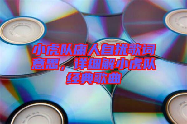 小虎隊庸人自擾歌詞意思，詳細(xì)解小虎隊經(jīng)典歌曲