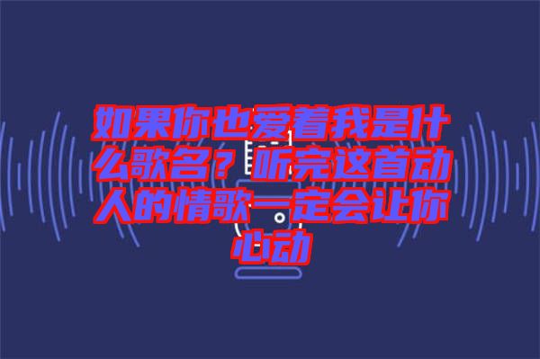 如果你也愛著我是什么歌名？聽完這首動人的情歌一定會讓你心動