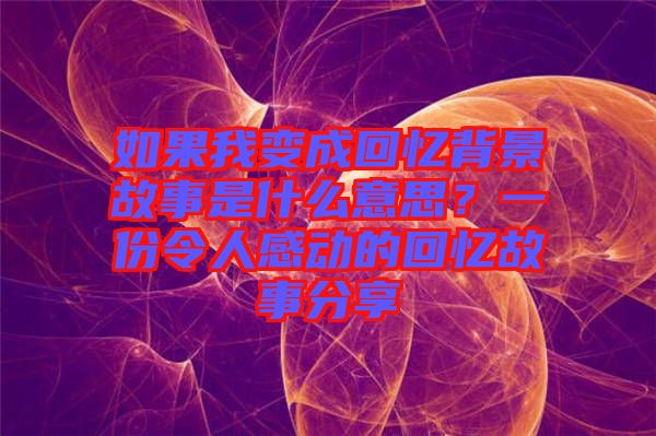 如果我變成回憶背景故事是什么意思？一份令人感動的回憶故事分享