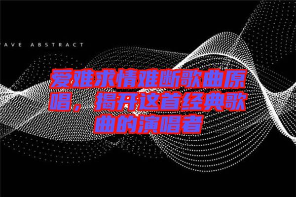 愛難求情難斷歌曲原唱，揭開這首經(jīng)典歌曲的演唱者