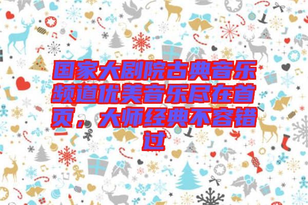 國家大劇院古典音樂頻道優美音樂盡在首頁，大師經典不容錯過
