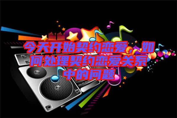 今天開始契約戀愛，如何處理契約戀愛關系中的問題