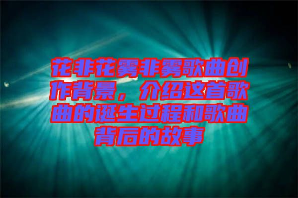 花非花霧非霧歌曲創作背景，介紹這首歌曲的誕生過程和歌曲背后的故事