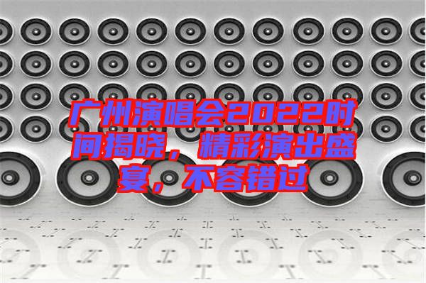 廣州演唱會(huì)2022時(shí)間揭曉，精彩演出盛宴，不容錯(cuò)過