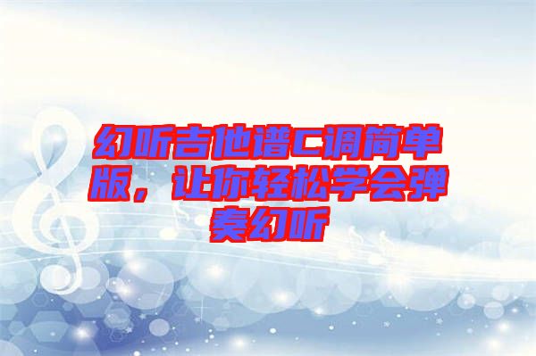 幻聽吉他譜C調簡單版，讓你輕松學會彈奏幻聽