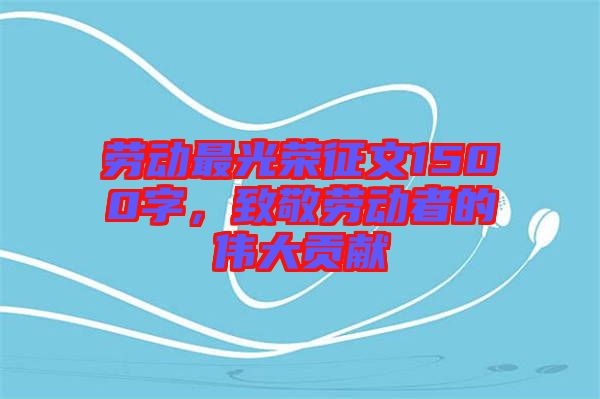 勞動最光榮征文1500字，致敬勞動者的偉大貢獻